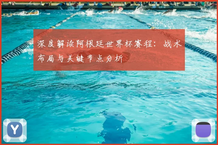 深度解读阿根廷世界杯赛程:战术布局与关键节点分析