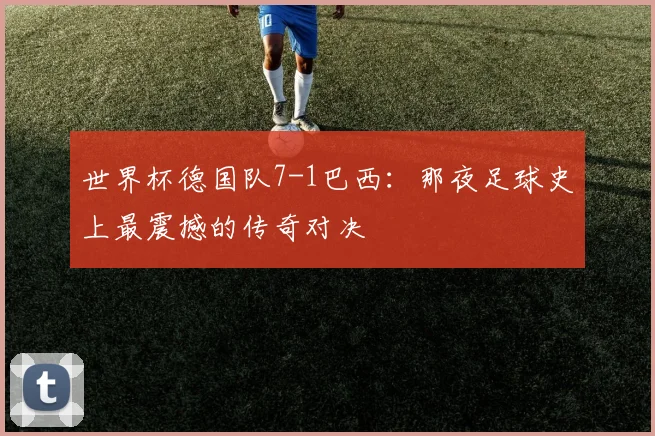 世界杯德国队7-1巴西：那夜足球史上最震撼的传奇对决