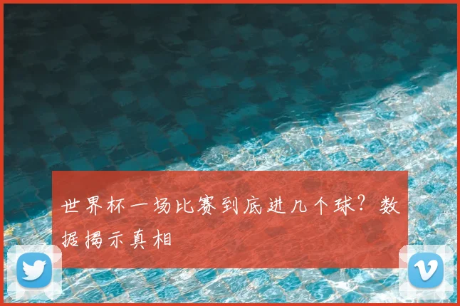世界杯一场比赛到底进几个球？数据揭示真相