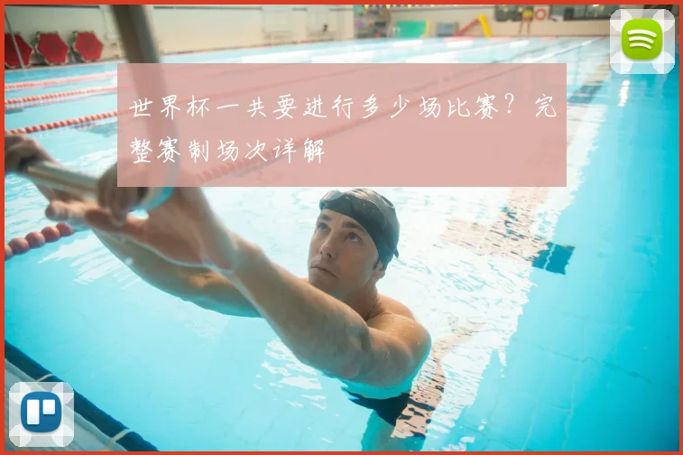 世界杯一共要进行多少场比赛?完整赛制场次详解