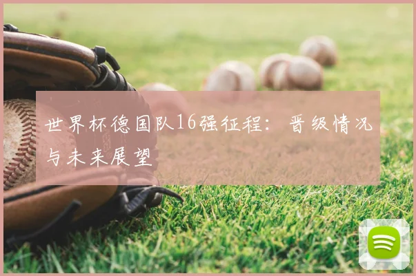 世界杯德国队16强征程：晋级情况与未来展望