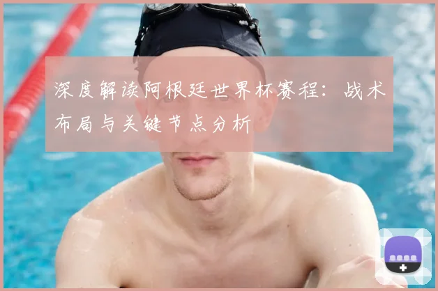 深度解读阿根廷世界杯赛程：战术布局与关键节点分析