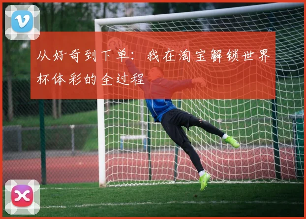 从好奇到下单：我在淘宝解锁世界杯体彩的全过程