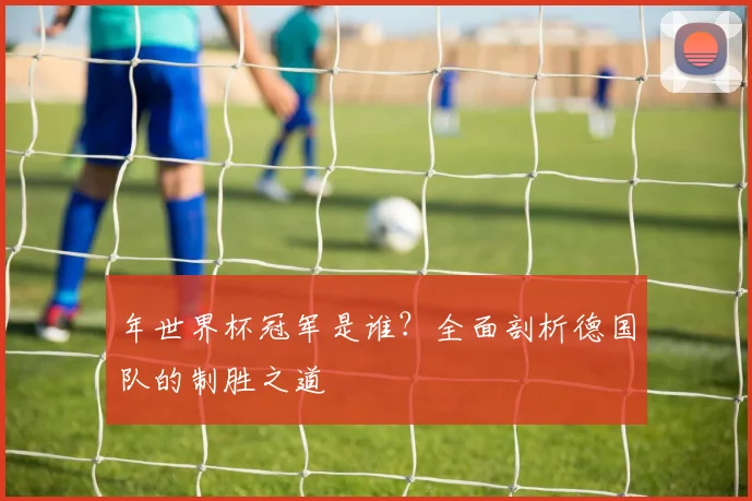 年世界杯冠军是谁？全面剖析德国队的制胜之道