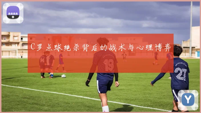 C罗点球绝杀背后的战术与心理博弈