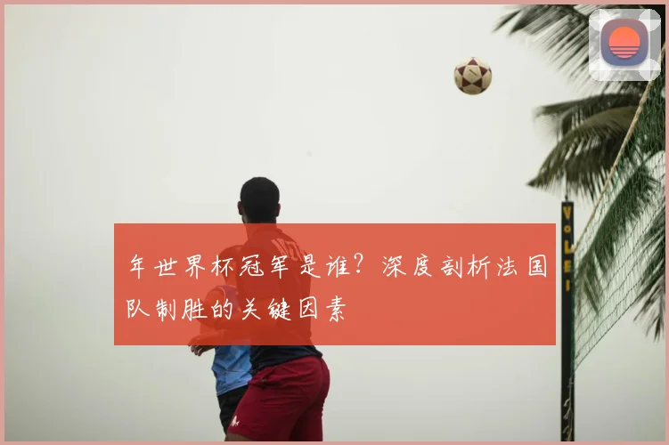 年世界杯冠军是谁？深度剖析法国队制胜的关键因素