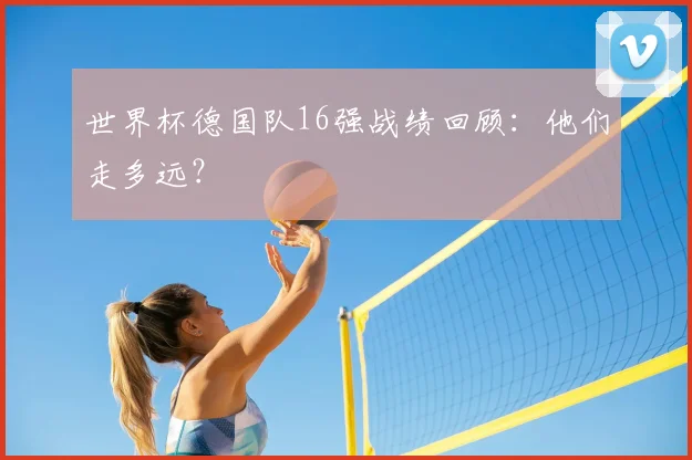 世界杯德国队16强战绩回顾：他们走多远？