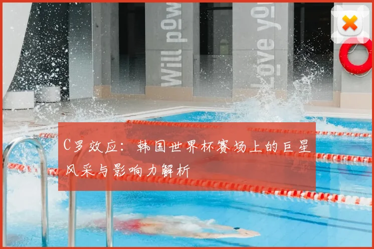C罗效应：韩国世界杯赛场上的巨星风采与影响力解析