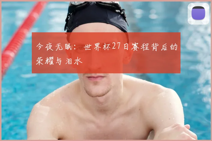 今夜无眠：世界杯27日赛程背后的荣耀与泪水