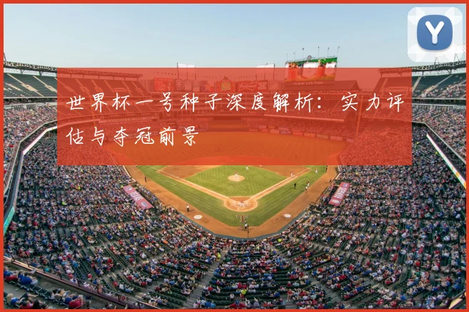 世界杯一号种子深度解析：实力评估与夺冠前景