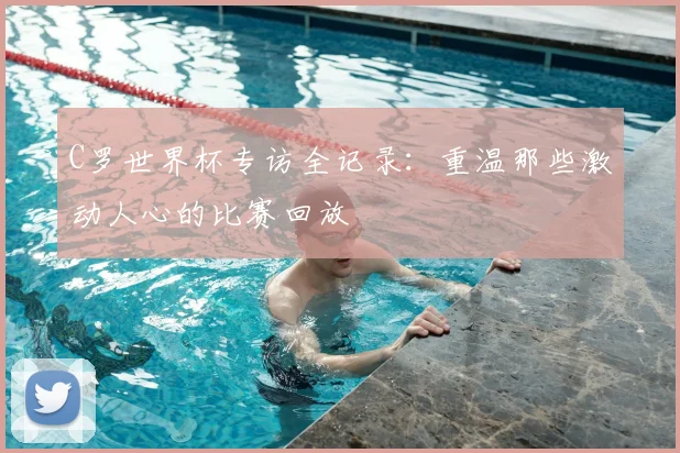 C罗世界杯专访全记录：重温那些激动人心的比赛回放