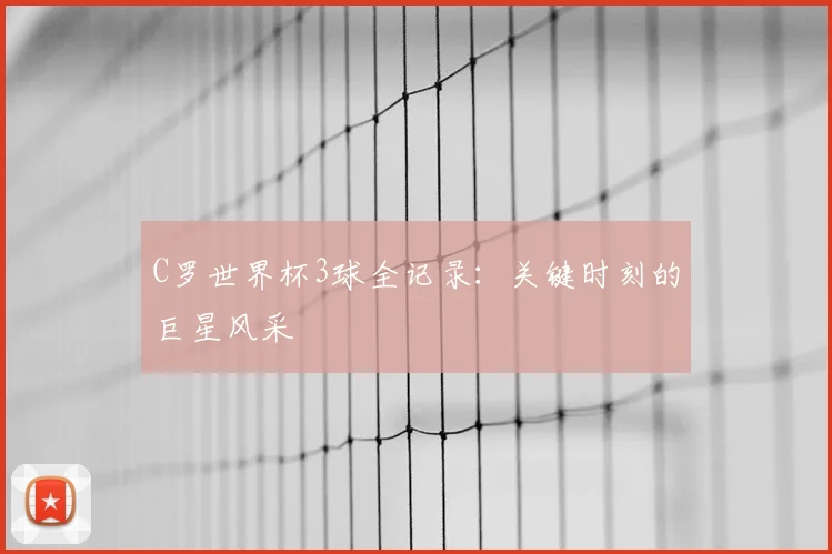 C罗世界杯3球全记录：关键时刻的巨星风采