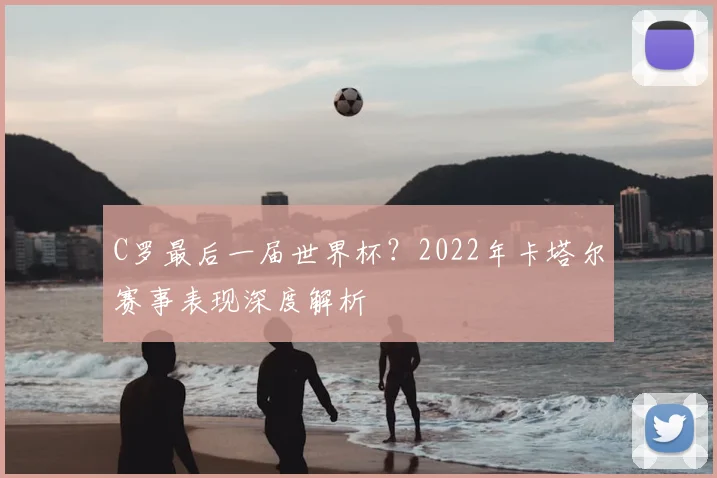 C罗最后一届世界杯？2022年卡塔尔赛事表现深度解析