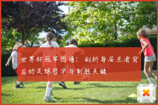 世界杯冠军图谱:剖析每届王者背后的足球哲学与制胜关键