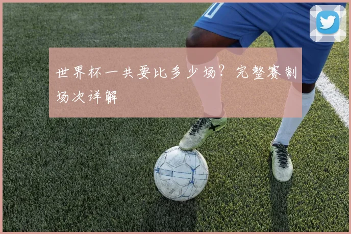 世界杯一共要比多少场？完整赛制场次详解