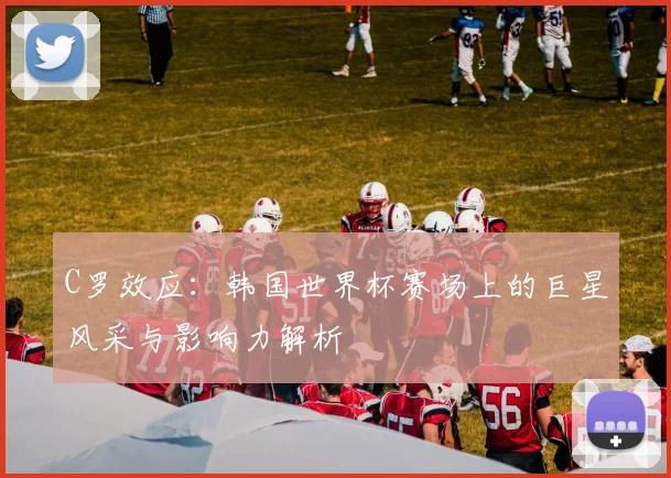 C罗效应：韩国世界杯赛场上的巨星风采与影响力解析