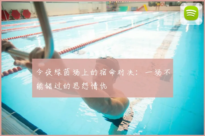 今夜绿茵场上的宿命对决：一场不能错过的恩怨情仇