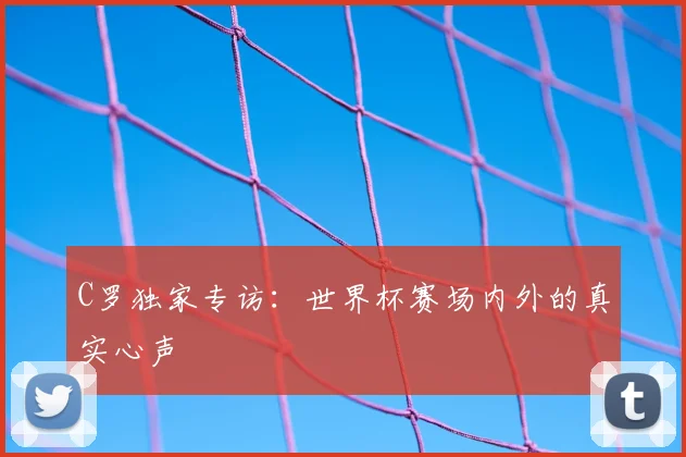 C罗独家专访：世界杯赛场内外的真实心声