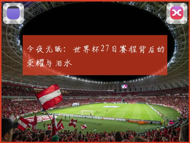 今夜无眠：世界杯27日赛程背后的荣耀与泪水