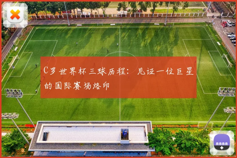 C罗世界杯三球历程：见证一位巨星的国际赛场烙印