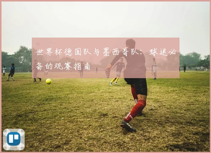 世界杯德国队与墨西哥队：球迷必备的观赛指南