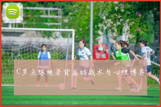 C罗点球绝杀背后的战术与心理博弈