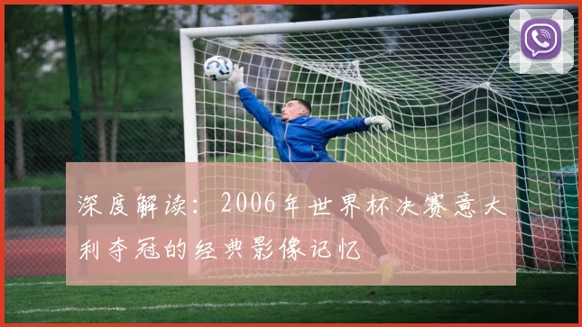 深度解读：2006年世界杯决赛意大利夺冠的经典影像记忆