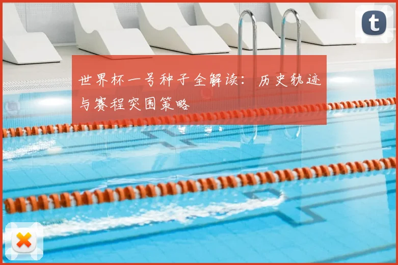 世界杯一号种子全解读:历史轨迹与赛程突围策略