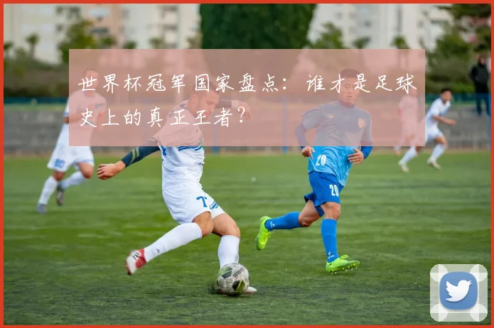 世界杯冠军国家盘点：谁才是足球史上的真正王者？