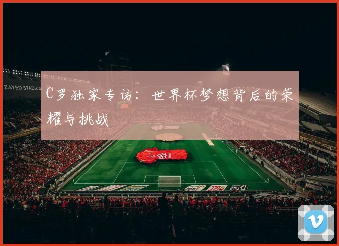 C罗独家专访:世界杯梦想背后的荣耀与挑战