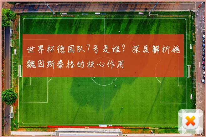 世界杯德国队7号是谁？深度解析施魏因斯泰格的核心作用
