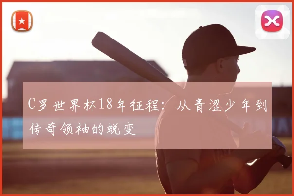C罗世界杯18年征程：从青涩少年到传奇领袖的蜕变