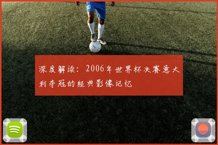 深度解读：2006年世界杯决赛意大利夺冠的经典影像记忆