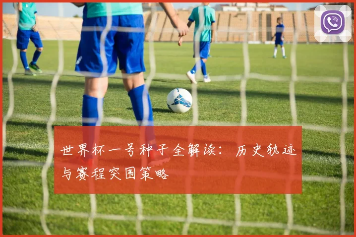 世界杯一号种子全解读:历史轨迹与赛程突围策略
