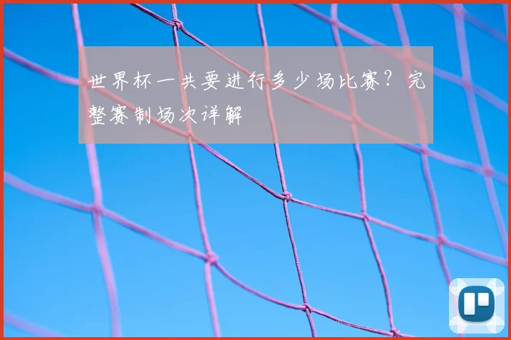 世界杯一共要进行多少场比赛?完整赛制场次详解