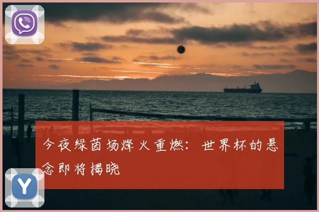 今夜绿茵场烽火重燃：世界杯的悬念即将揭晓